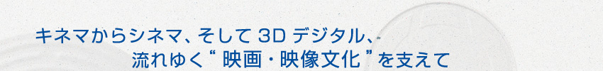 キネマからシネマ、そして3Dデジタル、流れゆく“映画・映像文化”を支えて