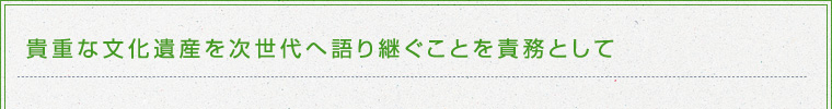 貴重な文化遺産を次世代へ語り継ぐことを責務として